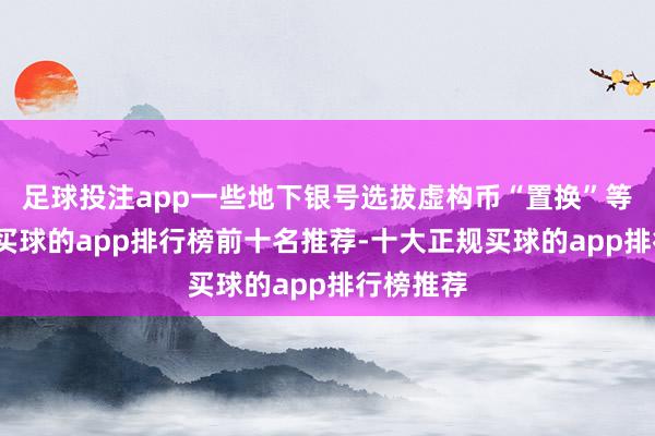 足球投注app一些地下银号选拔虚构币“置换”等新技术-买球的app排行榜前十名推荐-十大正规买球的app排行榜推荐