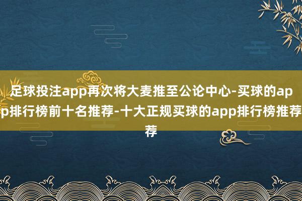 足球投注app再次将大麦推至公论中心-买球的app排行榜前十名推荐-十大正规买球的app排行榜推荐