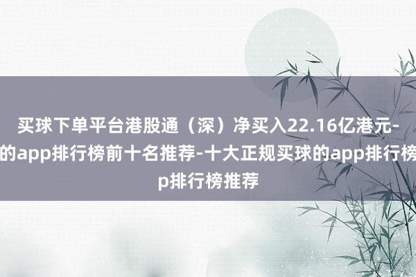 买球下单平台港股通（深）净买入22.16亿港元-买球的app排行榜前十名推荐-十大正规买球的app排行榜推荐