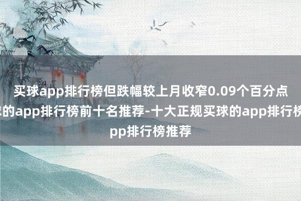 买球app排行榜但跌幅较上月收窄0.09个百分点-买球的app排行榜前十名推荐-十大正规买球的app排行榜推荐
