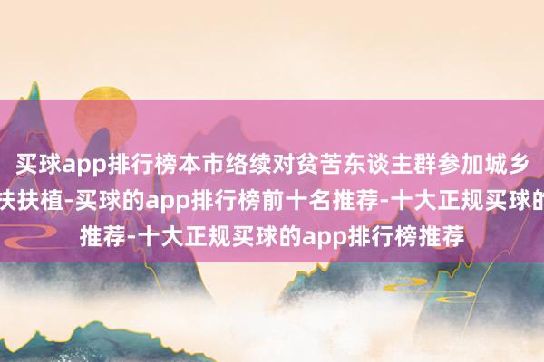 买球app排行榜本市络续对贫苦东谈主群参加城乡住户医保施行帮扶扶植-买球的app排行榜前十名推荐-十大正规买球的app排行榜推荐