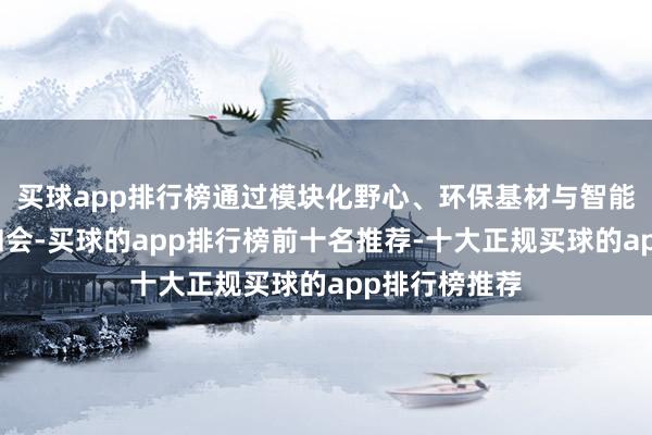 买球app排行榜通过模块化野心、环保基材与智能工艺的深度和会-买球的app排行榜前十名推荐-十大正规买球的app排行榜推荐