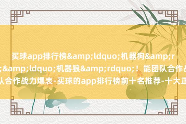 买球app排行榜&ldquo;机器狗&rdquo;&rarr;&ldquo;机器狼&rdquo;！能团队合作战力爆表-买球的app排行榜前十名推荐-十大正规买球的app排行榜推荐