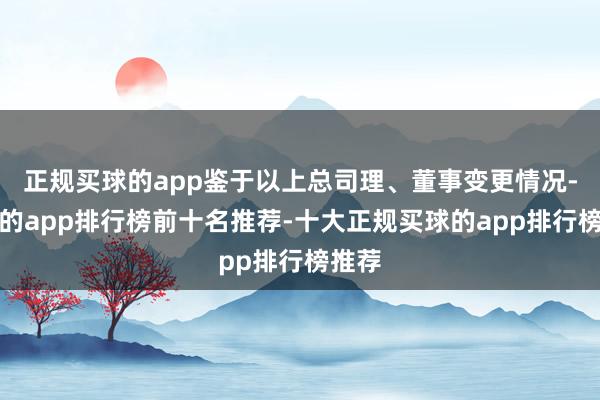 正规买球的app鉴于以上总司理、董事变更情况-买球的app排行榜前十名推荐-十大正规买球的app排行榜推荐