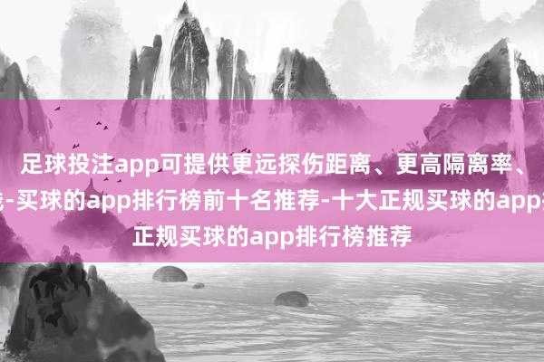足球投注app可提供更远探伤距离、更高隔离率、更深广视线-买球的app排行榜前十名推荐-十大正规买球的app排行榜推荐