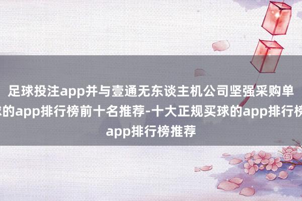 足球投注app并与壹通无东谈主机公司坚强采购单-买球的app排行榜前十名推荐-十大正规买球的app排行榜推荐