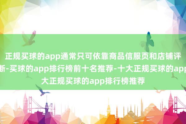 正规买球的app通常只可依靠商品信服页和店铺评价作念出判断-买球的app排行榜前十名推荐-十大正规买球的app排行榜推荐