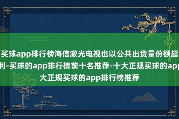 买球app排行榜海信激光电视也以公共出货量份额超越50%的获利-买球的app排行榜前十名推荐-十大正规买球的app排行榜推荐
