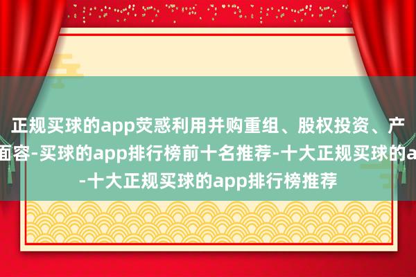 正规买球的app荧惑利用并购重组、股权投资、产业基金等多种面容-买球的app排行榜前十名推荐-十大正规买球的app排行榜推荐