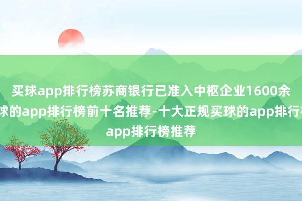 买球app排行榜苏商银行已准入中枢企业1600余家-买球的app排行榜前十名推荐-十大正规买球的app排行榜推荐