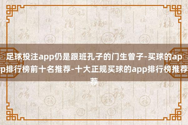 足球投注app仍是跟班孔子的门生曾子-买球的app排行榜前十名推荐-十大正规买球的app排行榜推荐