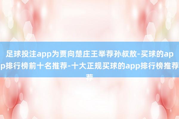 足球投注app为贾向楚庄王举荐孙叔敖-买球的app排行榜前十名推荐-十大正规买球的app排行榜推荐