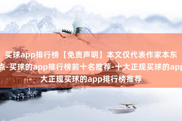 买球app排行榜【免责声明】本文仅代表作家本东说念主不雅点-买球的app排行榜前十名推荐-十大正规买球的app排行榜推荐