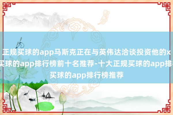 正规买球的app马斯克正在与英伟达洽谈投资他的xAI神气-买球的app排行榜前十名推荐-十大正规买球的app排行榜推荐