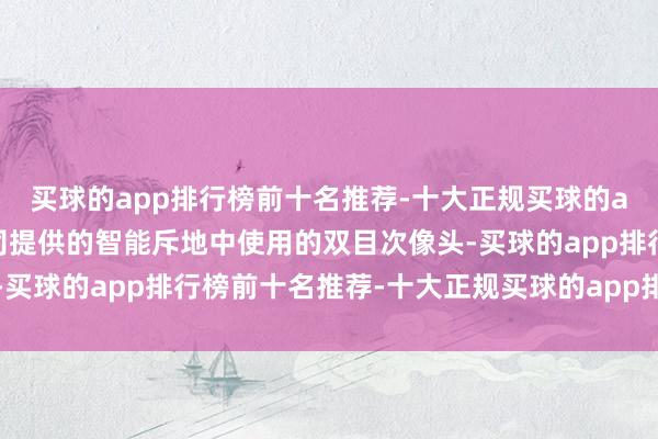 买球的app排行榜前十名推荐-十大正规买球的app排行榜推荐举例公司提供的智能斥地中使用的双目次像头-买球的app排行榜前十名推荐-十大正规买球的app排行榜推荐