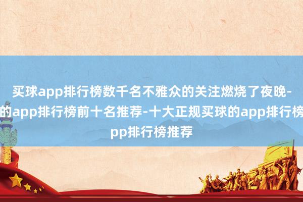 买球app排行榜数千名不雅众的关注燃烧了夜晚-买球的app排行榜前十名推荐-十大正规买球的app排行榜推荐