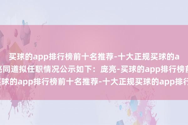 买球的app排行榜前十名推荐-十大正规买球的app排行榜推荐现将庞亮同道拟任职情况公示如下：庞亮-买球的app排行榜前十名推荐-十大正规买球的app排行榜推荐