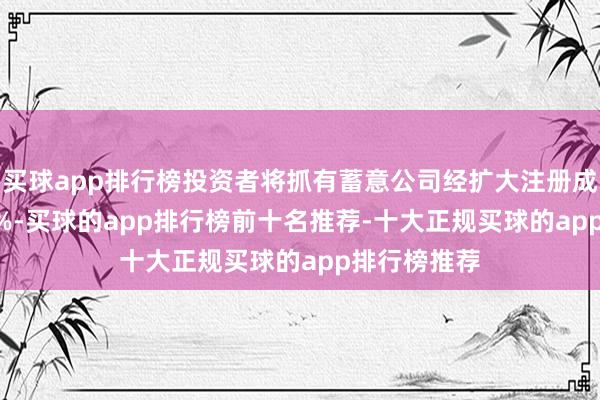 买球app排行榜投资者将抓有蓄意公司经扩大注册成本约15.12%-买球的app排行榜前十名推荐-十大正规买球的app排行榜推荐