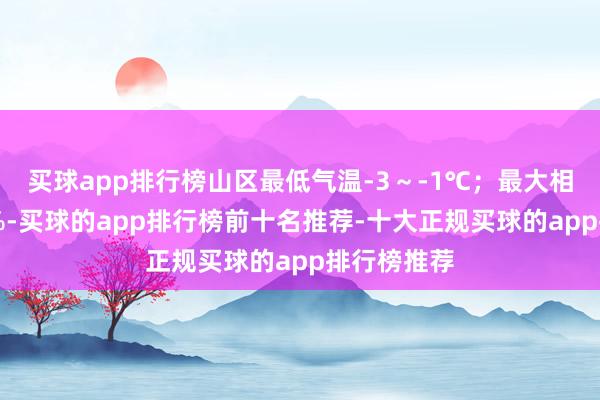买球app排行榜山区最低气温-3～-1℃；最大相对湿度90%-买球的app排行榜前十名推荐-十大正规买球的app排行榜推荐