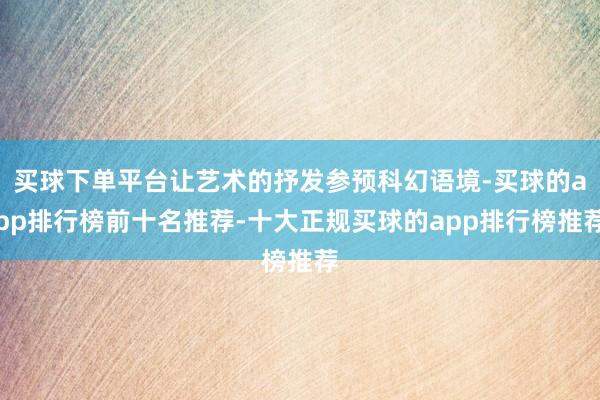 买球下单平台让艺术的抒发参预科幻语境-买球的app排行榜前十名推荐-十大正规买球的app排行榜推荐