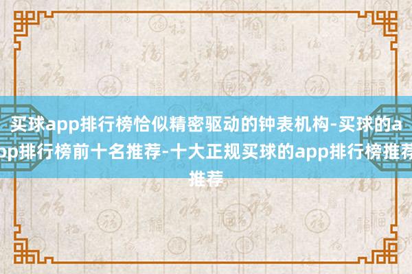买球app排行榜恰似精密驱动的钟表机构-买球的app排行榜前十名推荐-十大正规买球的app排行榜推荐