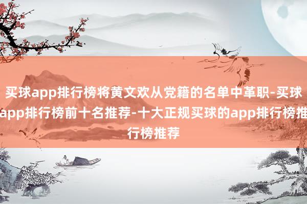 买球app排行榜将黄文欢从党籍的名单中革职-买球的app排行榜前十名推荐-十大正规买球的app排行榜推荐