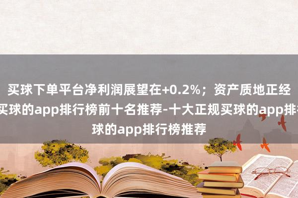 买球下单平台净利润展望在+0.2%；资产质地正经配景下-买球的app排行榜前十名推荐-十大正规买球的app排行榜推荐