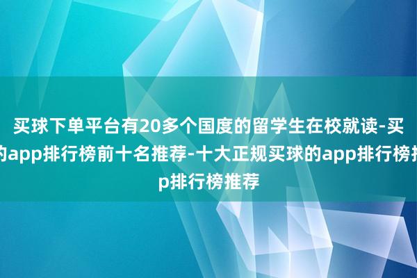 买球下单平台有20多个国度的留学生在校就读-买球的app排行榜前十名推荐-十大正规买球的app排行榜推荐