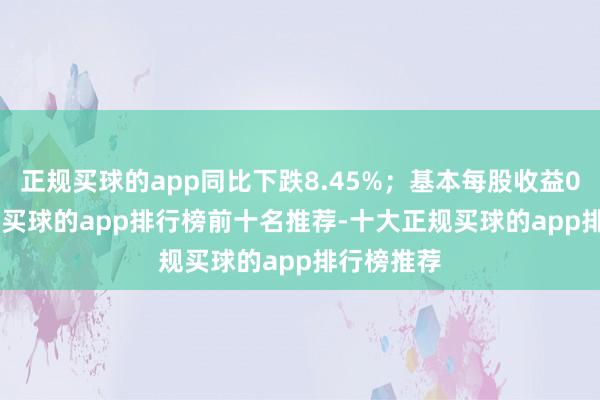 正规买球的app同比下跌8.45%；基本每股收益0.0259元-买球的app排行榜前十名推荐-十大正规买球的app排行榜推荐