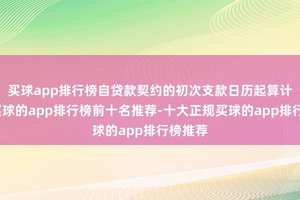 买球app排行榜自贷款契约的初次支款日历起算计打算-买球的app排行榜前十名推荐-十大正规买球的app排行榜推荐