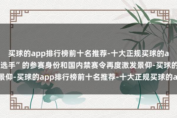 买球的app排行榜前十名推荐-十大正规买球的app排行榜推荐他“业余选手”的参赛身份和国内禁赛令再度激发景仰-买球的app排行榜前十名推荐-十大正规买球的app排行榜推荐