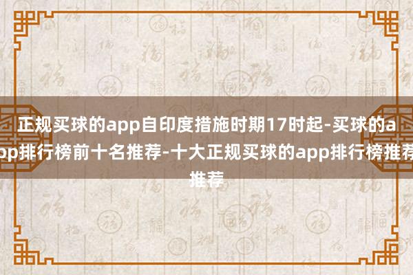 正规买球的app自印度措施时期17时起-买球的app排行榜前十名推荐-十大正规买球的app排行榜推荐