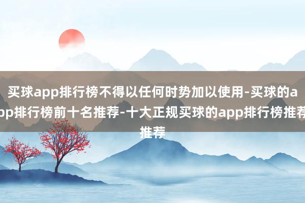买球app排行榜不得以任何时势加以使用-买球的app排行榜前十名推荐-十大正规买球的app排行榜推荐