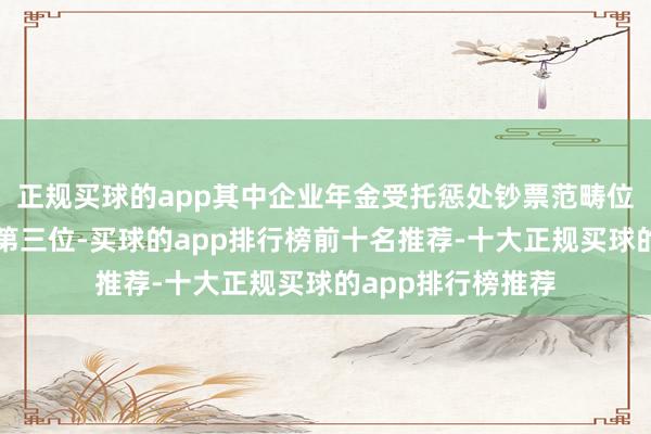 正规买球的app其中企业年金受托惩处钞票范畴位居养老保障公司第三位-买球的app排行榜前十名推荐-十大正规买球的app排行榜推荐