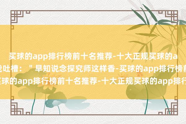 买球的app排行榜前十名推荐-十大正规买球的app排行榜推荐天天跟我吐槽：＂早知说念探究师这样香-买球的app排行榜前十名推荐-十大正规买球的app排行榜推荐