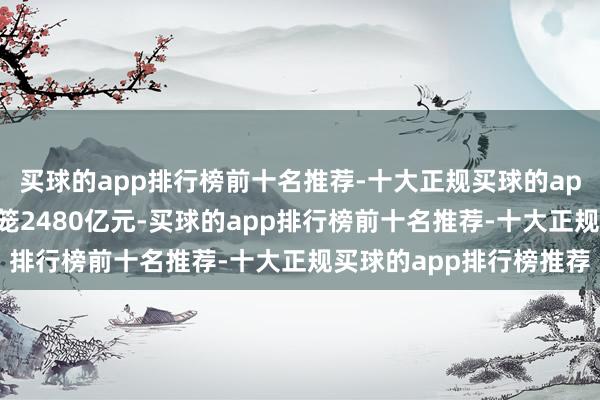 买球的app排行榜前十名推荐-十大正规买球的app排行榜推荐已毕净回笼2480亿元-买球的app排行榜前十名推荐-十大正规买球的app排行榜推荐