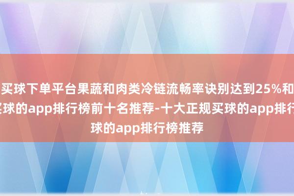 买球下单平台果蔬和肉类冷链流畅率诀别达到25%和45%-买球的app排行榜前十名推荐-十大正规买球的app排行榜推荐