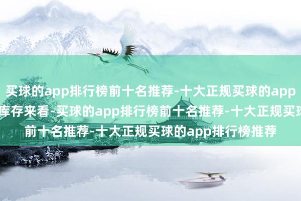 买球的app排行榜前十名推荐-十大正规买球的app排行榜推荐 　　从市集库存来看-买球的app排行榜前十名推荐-十大正规买球的app排行榜推荐