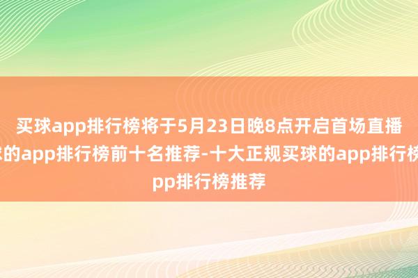 买球app排行榜将于5月23日晚8点开启首场直播-买球的app排行榜前十名推荐-十大正规买球的app排行榜推荐