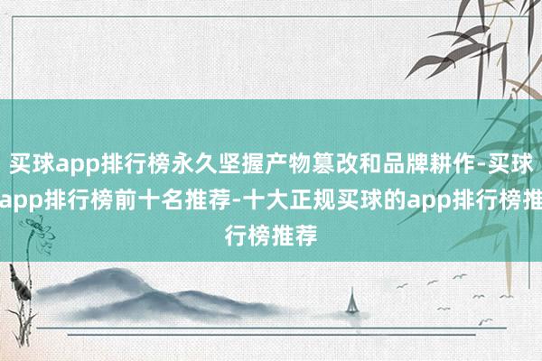 买球app排行榜永久坚握产物篡改和品牌耕作-买球的app排行榜前十名推荐-十大正规买球的app排行榜推荐