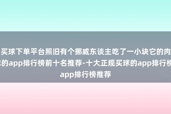 买球下单平台照旧有个挪威东谈主吃了一小块它的肉-买球的app排行榜前十名推荐-十大正规买球的app排行榜推荐