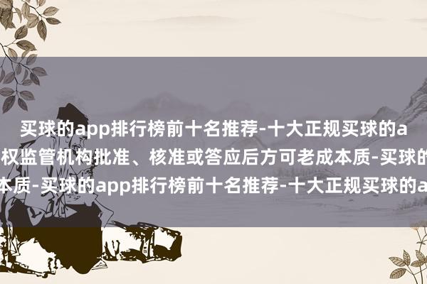 买球的app排行榜前十名推荐-十大正规买球的app排行榜推荐并需经有权监管机构批准、核准或答应后方可老成本质-买球的app排行榜前十名推荐-十大正规买球的app排行榜推荐