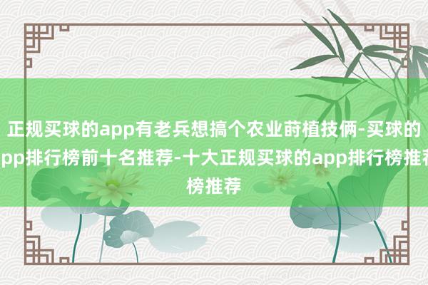正规买球的app有老兵想搞个农业莳植技俩-买球的app排行榜前十名推荐-十大正规买球的app排行榜推荐