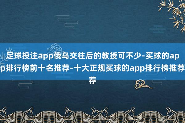 足球投注app俄乌交往后的教授可不少-买球的app排行榜前十名推荐-十大正规买球的app排行榜推荐