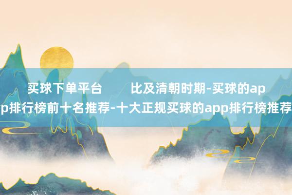 买球下单平台        比及清朝时期-买球的app排行榜前十名推荐-十大正规买球的app排行榜推荐
