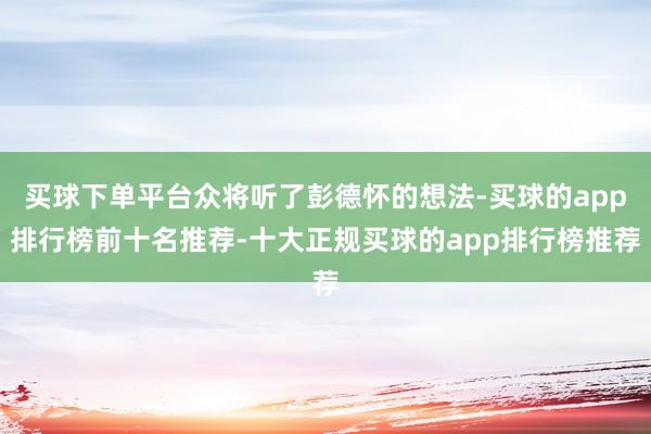 买球下单平台众将听了彭德怀的想法-买球的app排行榜前十名推荐-十大正规买球的app排行榜推荐