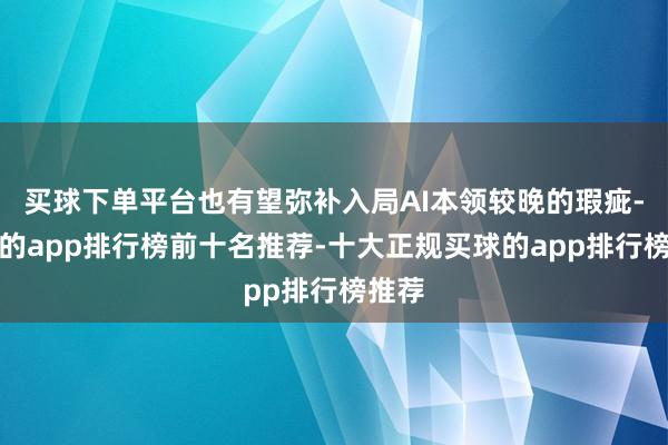 买球下单平台也有望弥补入局AI本领较晚的瑕疵-买球的app排行榜前十名推荐-十大正规买球的app排行榜推荐