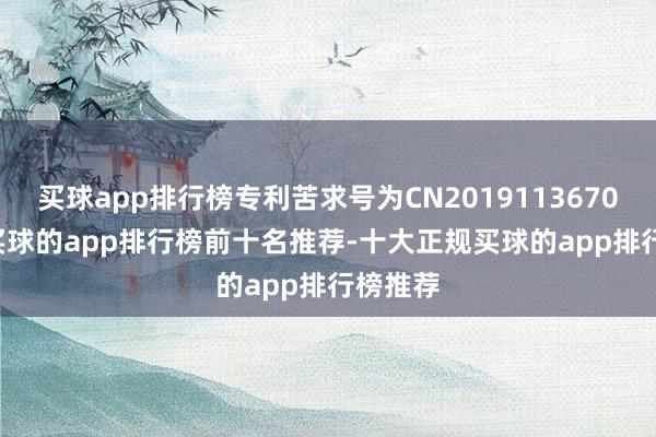 买球app排行榜专利苦求号为CN201911367007.6-买球的app排行榜前十名推荐-十大正规买球的app排行榜推荐