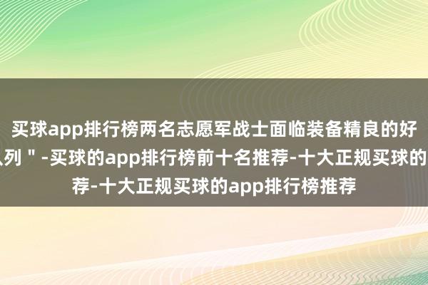 买球app排行榜两名志愿军战士面临装备精良的好意思军＂王牌队列＂-买球的app排行榜前十名推荐-十大正规买球的app排行榜推荐