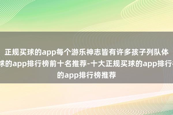 正规买球的app每个游乐神志皆有许多孩子列队体验-买球的app排行榜前十名推荐-十大正规买球的app排行榜推荐